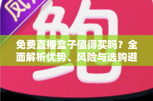 免费直播盒子值得买吗?全面解析优势、风险与选购避坑指南,看完这篇再决定 免费直播盒子值得买吗?全面解析优势、风险与选购避坑指南,看完这篇再决定