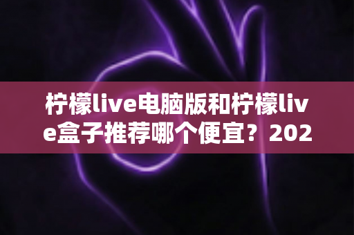 柠檬live电脑版和柠檬live盒子推荐哪个便宜?2024最新选购对比与省钱攻略全解析 柠檬live电脑版和柠檬live盒子推荐哪个便宜?2024最新选购对比与省钱攻略全解析