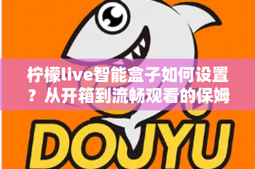 柠檬live智能盒子如何设置？从开箱到流畅观看的保姆级完整教程