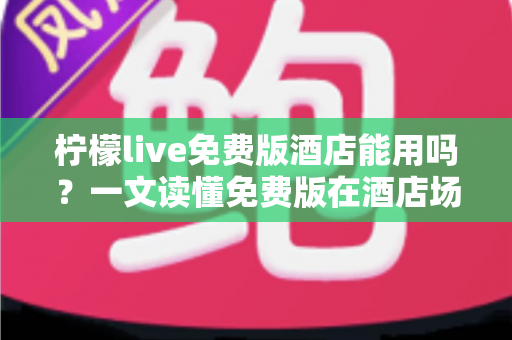 柠檬live免费版酒店能用吗?一文读懂免费版在酒店场景的完整使用攻略 柠檬live免费版酒店能用吗?一文读懂免费版在酒店场景的完整使用攻略