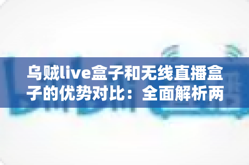 乌贼live盒子和无线直播盒子的优势对比:全面解析两大直播神器,帮你选出最适合的直播设备 乌贼live盒子和无线直播盒子的优势对比:全面解析两大直播神器,帮你选出最适合的直播设备