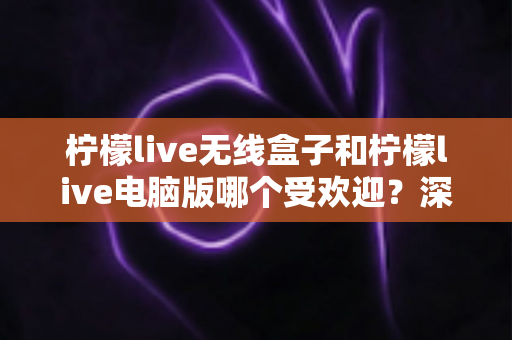 柠檬live无线盒子和柠檬live电脑版哪个受欢迎?深度对比帮你选对版本 柠檬live无线盒子和柠檬live电脑版哪个受欢迎?深度对比帮你选对版本