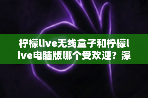 柠檬live无线盒子和柠檬live电脑版哪个受欢迎?深度对比帮你选对版本 柠檬live无线盒子和柠檬live电脑版哪个受欢迎?深度对比帮你选对版本