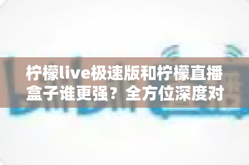 柠檬live极速版和柠檬直播盒子谁更强?全方位深度对比评测,帮你找到最适合的直播工具 柠檬live极速版和柠檬直播盒子谁更强?全方位深度对比评测,帮你找到最适合的直播工具