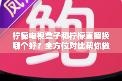 柠檬电视盒子和柠檬直播换哪个好?全方位对比帮你做出明智选择 柠檬电视盒子和柠檬直播换哪个好?全方位对比帮你做出明智选择