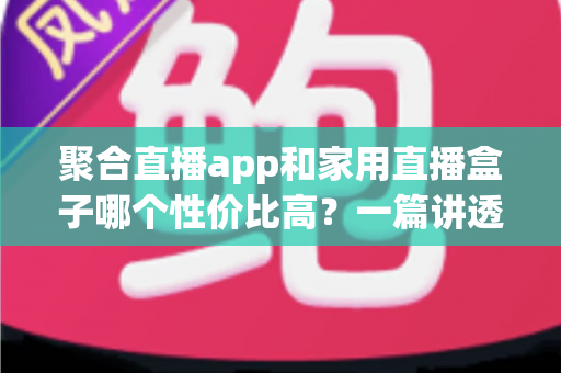 聚合直播app和家用直播盒子哪个性价比高？一篇讲透的选购对比指南