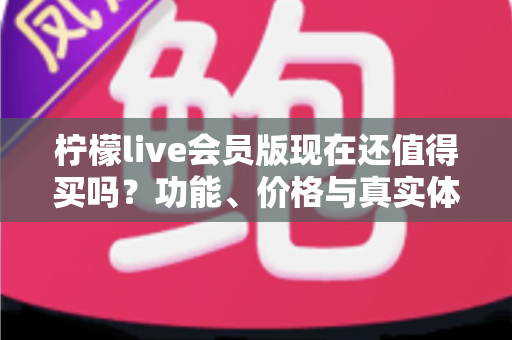 柠檬live会员版现在还值得买吗?功能、价格与真实体验全方位深度解析 柠檬live会员版现在还值得买吗?功能、价格与真实体验全方位深度解析