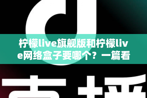 柠檬live旗舰版和柠檬live网络盒子要哪个？一篇看懂两者差异的实用选购指南