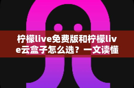 柠檬live免费版和柠檬live云盒子怎么选?一文读懂两者差异与选购策略 柠檬live免费版和柠檬live云盒子怎么选?一文读懂两者差异与选购策略