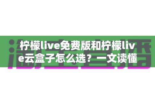 柠檬live免费版和柠檬live云盒子怎么选?一文读懂两者差异与选购策略 柠檬live免费版和柠檬live云盒子怎么选?一文读懂两者差异与选购策略