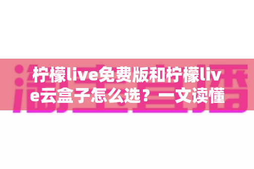 柠檬live免费版和柠檬live云盒子怎么选?一文读懂两者差异与选购策略 柠檬live免费版和柠檬live云盒子怎么选?一文读懂两者差异与选购策略