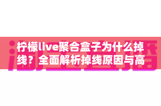 柠檬live聚合盒子为什么掉线？全面解析掉线原因与高效解决方案