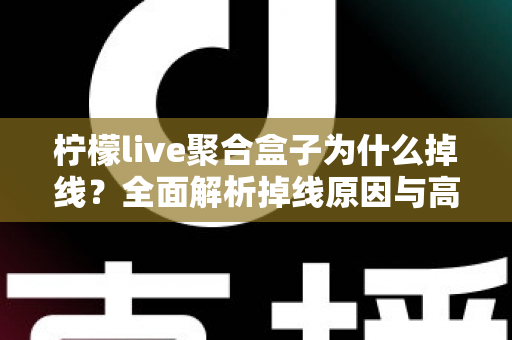 柠檬live聚合盒子为什么掉线？全面解析掉线原因与高效解决方案