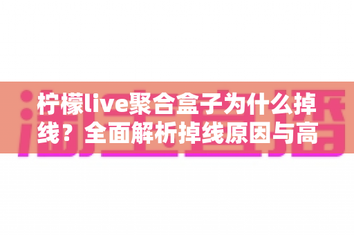 柠檬live聚合盒子为什么掉线？全面解析掉线原因与高效解决方案
