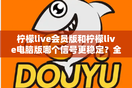 柠檬live会员版和柠檬live电脑版哪个信号更稳定?全面对比与实用选择指南 柠檬live会员版和柠檬live电脑版哪个信号更稳定?全面对比与实用选择指南