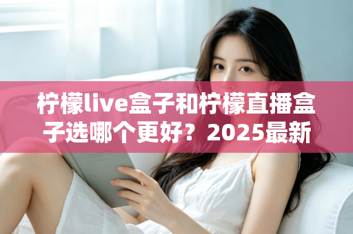 柠檬live盒子和柠檬直播盒子选哪个更好?2025最新选购对比指南与避坑全攻略 柠檬live盒子和柠檬直播盒子选哪个更好?2025最新选购对比指南与避坑全攻略