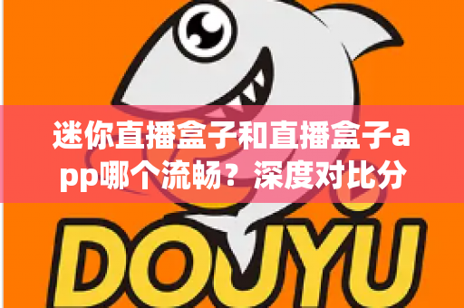 迷你直播盒子和直播盒子app哪个流畅？深度对比分析帮你选出最佳观影方案