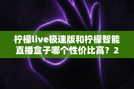 柠檬live极速版和柠檬智能直播盒子哪个性价比高?2025年直播设备选购深度评测与避坑指南 柠檬live极速版和柠檬智能直播盒子哪个性价比高?2025年直播设备选购深度评测与避坑指南