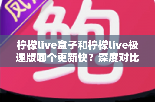 柠檬live盒子和柠檬live极速版哪个更新快?深度对比两大版本更新速度与实用选择指南 柠檬live盒子和柠檬live极速版哪个更新快?深度对比两大版本更新速度与实用选择指南