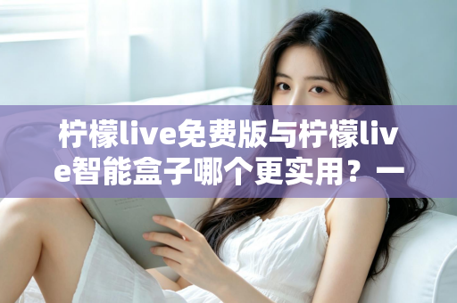 柠檬live免费版与柠檬live智能盒子哪个更实用?一文看懂两款产品的真实差异 柠檬live免费版与柠檬live智能盒子哪个更实用?一文看懂两款产品的真实差异