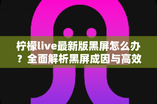 柠檬live最新版黑屏怎么办?全面解析黑屏成因与高效解决技巧,助你秒速恢复畅快观看体验 柠檬live最新版黑屏怎么办?全面解析黑屏成因与高效解决技巧,助你秒速恢复畅快观看体验