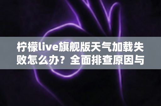 柠檬live旗舰版天气加载失败怎么办?全面排查原因与高效解决方法一文讲透 柠檬live旗舰版天气加载失败怎么办?全面排查原因与高效解决方法一文讲透