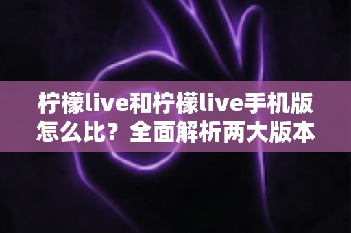 柠檬live和柠檬live手机版怎么比?全面解析两大版本差异与选择指南 柠檬live和柠檬live手机版怎么比?全面解析两大版本差异与选择指南