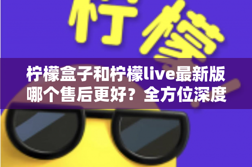 柠檬盒子和柠檬live最新版哪个售后更好?全方位深度对比帮你选对平台 柠檬盒子和柠檬live最新版哪个售后更好?全方位深度对比帮你选对平台