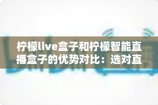 柠檬live盒子和柠檬智能直播盒子的优势对比:选对直播设备,让你的带货之路事半功倍 柠檬live盒子和柠檬智能直播盒子的优势对比:选对直播设备,让你的带货之路事半功倍