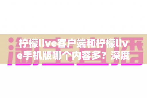 柠檬live客户端和柠檬live手机版哪个内容多?深度对比全解析,帮你找到最适合的观看方式 柠檬live客户端和柠檬live手机版哪个内容多?深度对比全解析,帮你找到最适合的观看方式