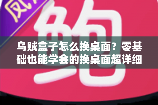 乌贼盒子怎么换桌面？零基础也能学会的换桌面超详细教程，轻松打造个性化电视界面