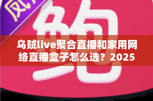乌贼live聚合直播和家用网络直播盒子怎么选？2025最新家庭影音选购全攻略，一文看懂优缺点不再踩坑