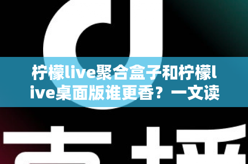 柠檬live聚合盒子和柠檬live桌面版谁更香?一文读懂两款产品的真实差异与选购指南 柠檬live聚合盒子和柠檬live桌面版谁更香?一文读懂两款产品的真实差异与选购指南