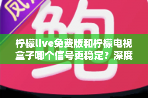 柠檬live免费版和柠檬电视盒子哪个信号更稳定?深度对比解析帮您告别卡顿烦恼 柠檬live免费版和柠檬电视盒子哪个信号更稳定?深度对比解析帮您告别卡顿烦恼