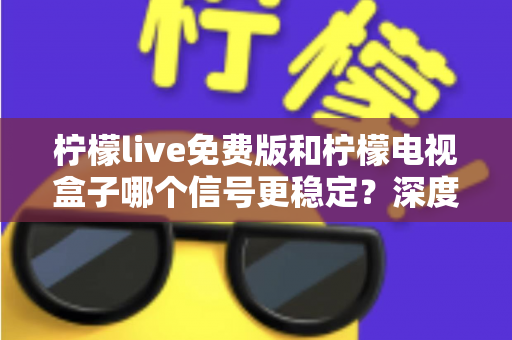 柠檬live免费版和柠檬电视盒子哪个信号更稳定?深度对比解析帮您告别卡顿烦恼 柠檬live免费版和柠檬电视盒子哪个信号更稳定?深度对比解析帮您告别卡顿烦恼