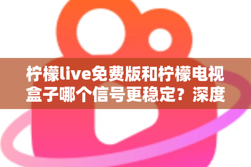 柠檬live免费版和柠檬电视盒子哪个信号更稳定?深度对比解析帮您告别卡顿烦恼 柠檬live免费版和柠檬电视盒子哪个信号更稳定?深度对比解析帮您告别卡顿烦恼