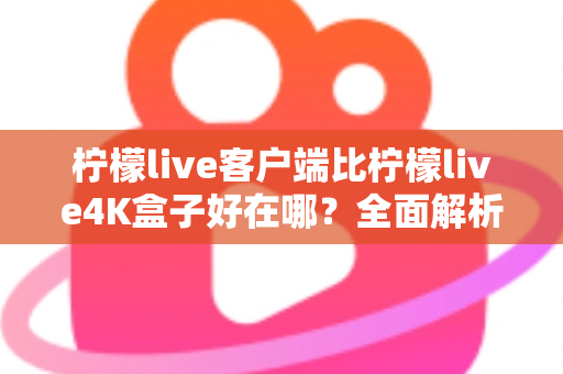 柠檬live客户端比柠檬live4K盒子好在哪?全面解析两大观影方案的差异,帮你做出明智选择 柠檬live客户端比柠檬live4K盒子好在哪?全面解析两大观影方案的差异,帮你做出明智选择