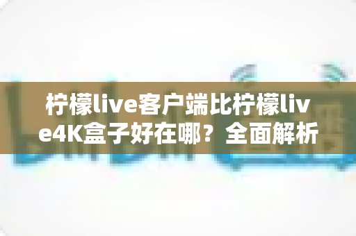 柠檬live客户端比柠檬live4K盒子好在哪？全面解析两大观影方案的差异，帮你做出明智选择