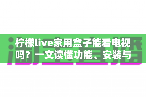 柠檬live家用盒子能看电视吗？一文读懂功能、安装与使用全攻略