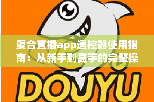 聚合直播app遥控器使用指南：从新手到高手的完整操作教程，轻松掌控大屏观看体验