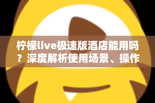 柠檬live极速版酒店能用吗?深度解析使用场景、操作方法与实用建议 柠檬live极速版酒店能用吗?深度解析使用场景、操作方法与实用建议
