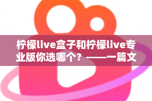 柠檬live盒子和柠檬live专业版你选哪个?——一篇文章帮你彻底搞懂选购难题 柠檬live盒子和柠檬live专业版你选哪个?——一篇文章帮你彻底搞懂选购难题