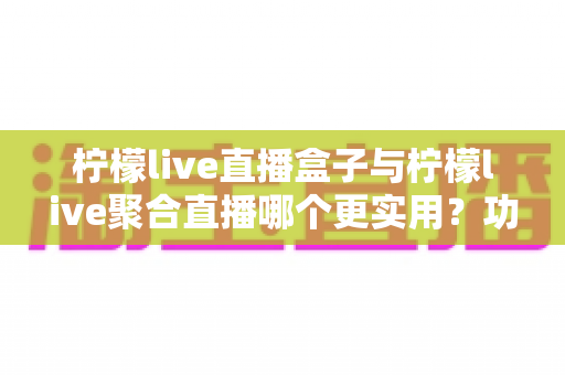 柠檬live直播盒子与柠檬live聚合直播哪个更实用?功能、稳定性与使用场景全维度对比指南 柠檬live直播盒子与柠檬live聚合直播哪个更实用?功能、稳定性与使用场景全维度对比指南