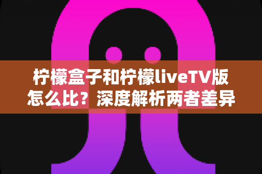 柠檬盒子和柠檬liveTV版怎么比?深度解析两者差异,帮你找到最适合的观影方案 柠檬盒子和柠檬liveTV版怎么比?深度解析两者差异,帮你找到最适合的观影方案