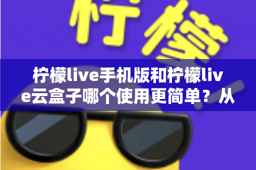 柠檬live手机版和柠檬live云盒子哪个使用更简单？从安装到日常操作的零基础上手对比指南