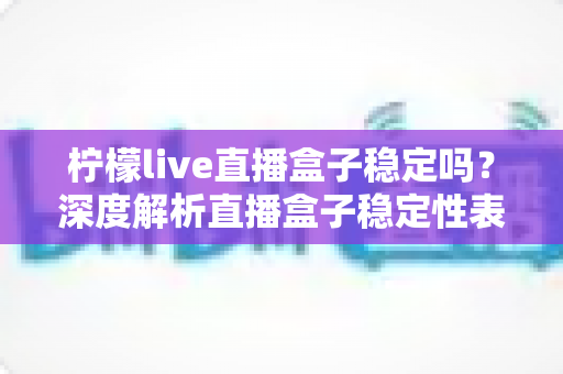 柠檬live直播盒子稳定吗？深度解析直播盒子稳定性表现与实用优化指南