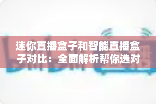 迷你直播盒子和智能直播盒子对比：全面解析帮你选对直播设备