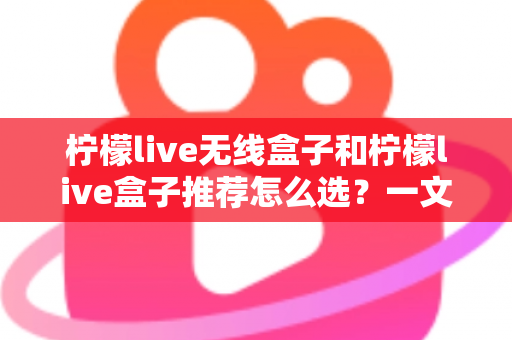 柠檬live无线盒子和柠檬live盒子推荐怎么选?一文看懂两款盒子的区别、优势与避坑选购指南 柠檬live无线盒子和柠檬live盒子推荐怎么选?一文看懂两款盒子的区别、优势与避坑选购指南