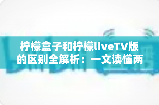 柠檬盒子和柠檬liveTV版的区别全解析：一文读懂两大电视应用如何选