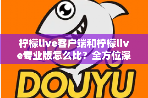柠檬live客户端和柠檬live专业版怎么比?全方位深度评测帮你选对版本 柠檬live客户端和柠檬live专业版怎么比?全方位深度评测帮你选对版本